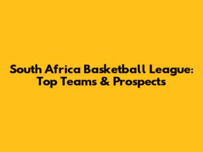 South Africa Basketball League: Top Teams & Prospects