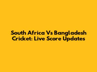 South Africa Vs Bangladesh Cricket: Live Score Updates