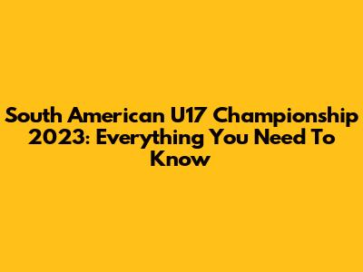 South American U17 Championship 2023: Everything You Need To Know