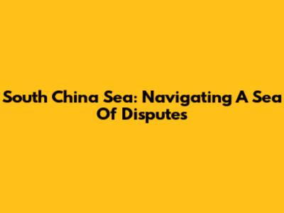 South China Sea: Navigating A Sea Of Disputes
