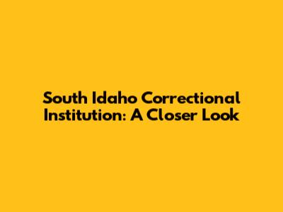 South Idaho Correctional Institution: A Closer Look