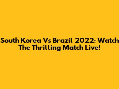 South Korea Vs Brazil 2022: Watch The Thrilling Match Live!