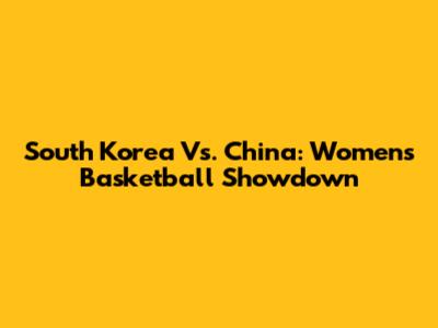 South Korea Vs. China: Women's Basketball Showdown
