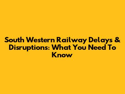 South Western Railway Delays & Disruptions: What You Need To Know