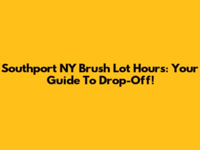 Southport NY Brush Lot Hours: Your Guide To Drop-Off!
