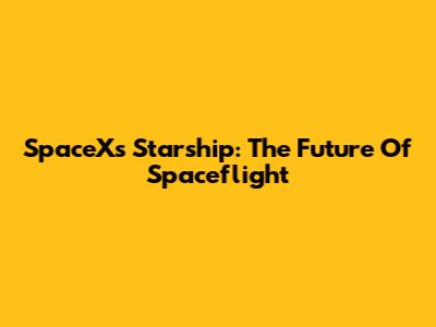 SpaceX's Starship: The Future Of Spaceflight