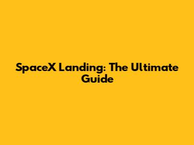 SpaceX Landing: The Ultimate Guide