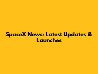 SpaceX News: Latest Updates & Launches