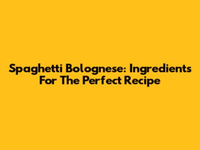 Spaghetti Bolognese: Ingredients For The Perfect Recipe