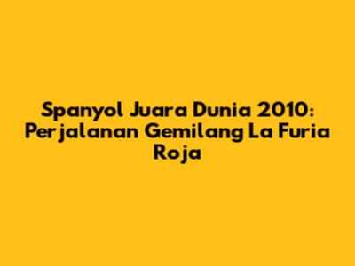 Spanyol Juara Dunia 2010: Perjalanan Gemilang La Furia Roja