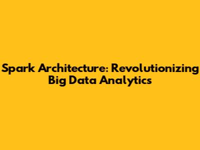 Spark Architecture: Revolutionizing Big Data Analytics
