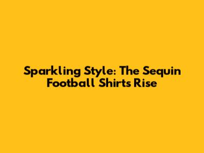 Sparkling Style: The Sequin Football Shirt's Rise