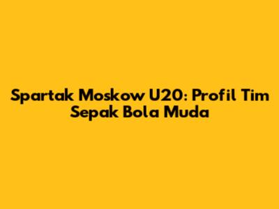 Spartak Moskow U20: Profil Tim Sepak Bola Muda