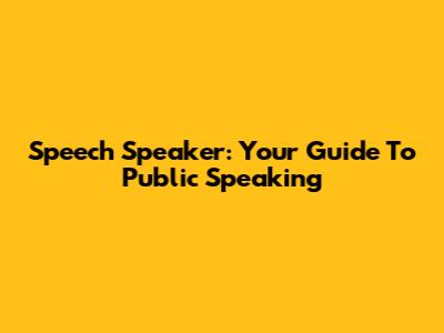 Speech Speaker: Your Guide To Public Speaking