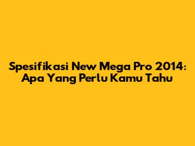 Spesifikasi New Mega Pro 2014: Apa Yang Perlu Kamu Tahu