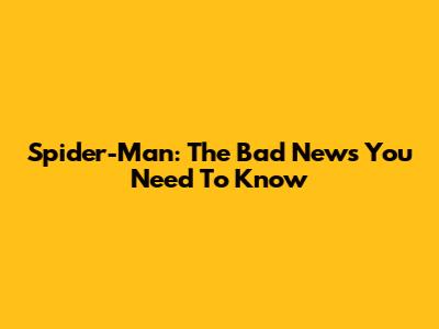 Spider-Man: The Bad News You Need To Know