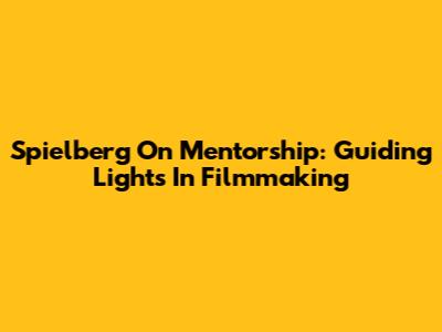 Spielberg On Mentorship: Guiding Lights In Filmmaking