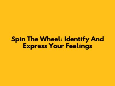 Spin The Wheel: Identify And Express Your Feelings