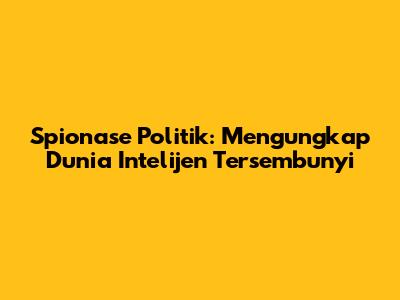 Spionase Politik: Mengungkap Dunia Intelijen Tersembunyi