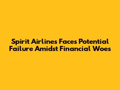 Spirit Airlines Faces Potential Failure Amidst Financial Woes