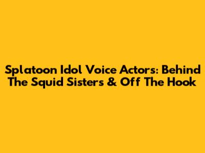 Splatoon Idol Voice Actors: Behind The Squid Sisters & Off The Hook