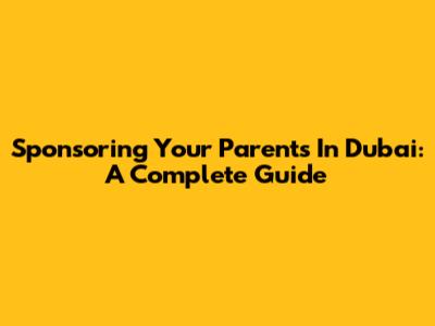 Sponsoring Your Parents In Dubai: A Complete Guide