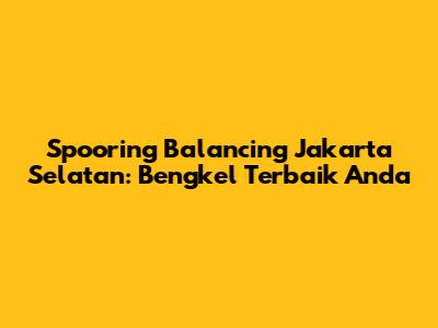 Spooring Balancing Jakarta Selatan: Bengkel Terbaik Anda