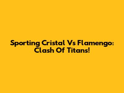 Sporting Cristal Vs Flamengo: Clash Of Titans!