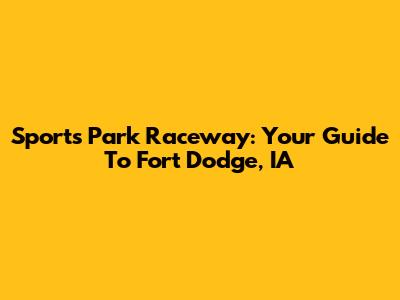 Sports Park Raceway: Your Guide To Fort Dodge, IA