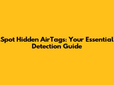 Spot Hidden AirTags: Your Essential Detection Guide