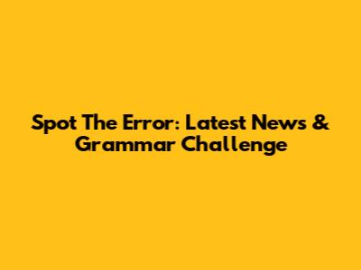 Spot The Error: Latest News & Grammar Challenge