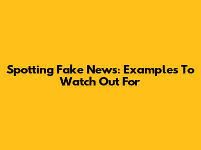 Spotting Fake News: Examples To Watch Out For