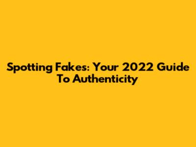Spotting Fakes: Your 2022 Guide To Authenticity