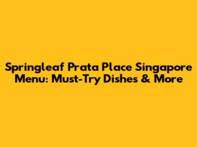 Springleaf Prata Place Singapore Menu: Must-Try Dishes & More