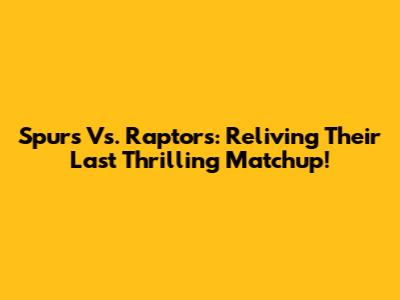 Spurs Vs. Raptors: Reliving Their Last Thrilling Matchup!