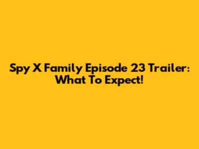 Spy X Family Episode 23 Trailer: What To Expect!