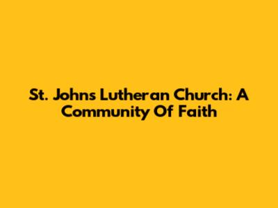 St. John's Lutheran Church: A Community Of Faith