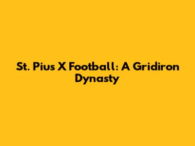 St. Pius X Football: A Gridiron Dynasty