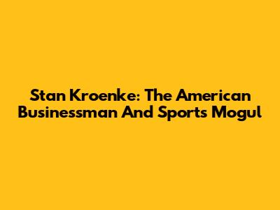 Stan Kroenke: The American Businessman And Sports Mogul