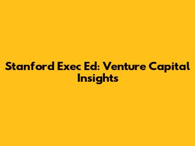Stanford Exec Ed: Venture Capital Insights