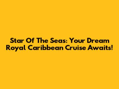 Star Of The Seas: Your Dream Royal Caribbean Cruise Awaits!