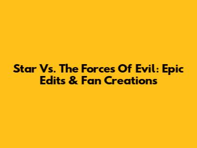 Star Vs. The Forces Of Evil: Epic Edits & Fan Creations