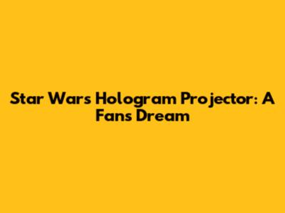 Star Wars Hologram Projector: A Fan's Dream