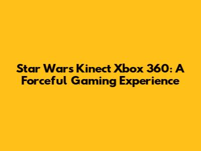 Star Wars Kinect Xbox 360: A Forceful Gaming Experience