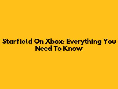Starfield On Xbox: Everything You Need To Know