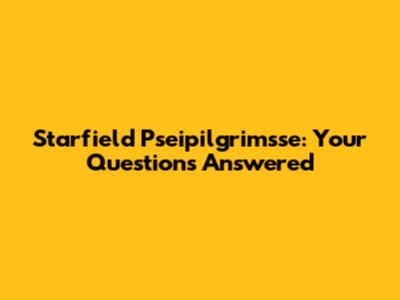 Starfield Pseipilgrimsse: Your Questions Answered