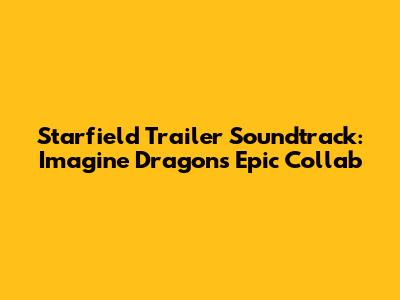 Starfield Trailer Soundtrack: Imagine Dragons' Epic Collab
