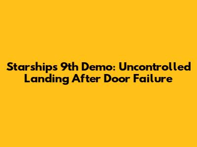 Starship's 9th Demo: Uncontrolled Landing After Door Failure