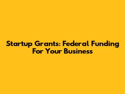 Startup Grants: Federal Funding For Your Business