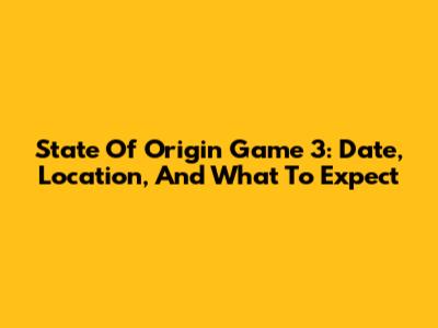 State Of Origin Game 3: Date, Location, And What To Expect